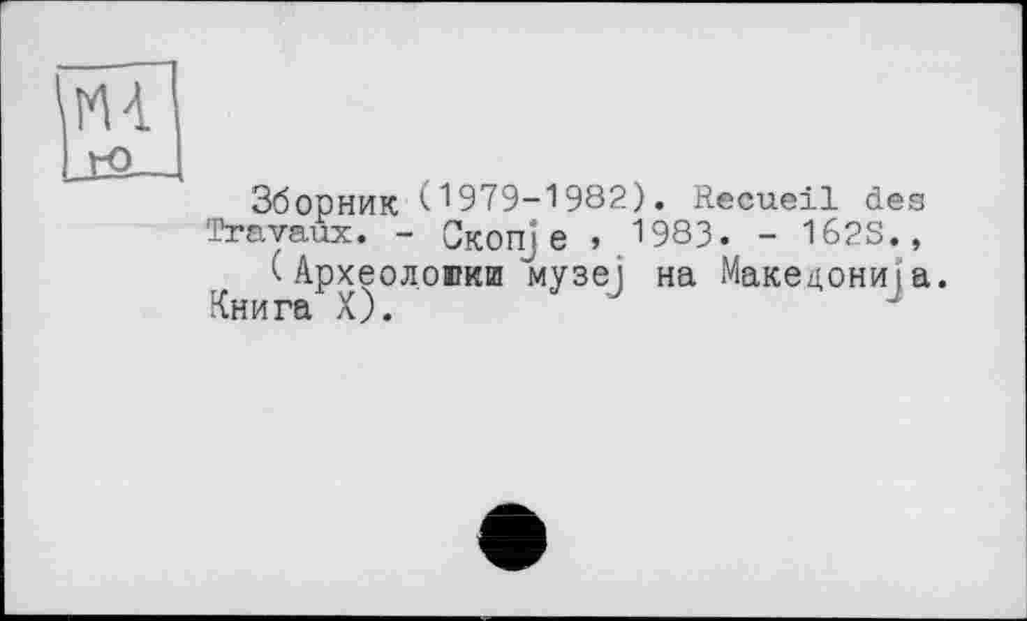 ﻿Зборник ("1979-1982). Recueil des Travaux. - CKOnj e » 1983. - 162S.,
(Археолоюкш музеї на Макел,ониіа.
Книга X).	J